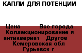 КАПЛИ ДЛЯ ПОТЕНЦИИ  › Цена ­ 990 - Все города Коллекционирование и антиквариат » Другое   . Кемеровская обл.,Гурьевск г.